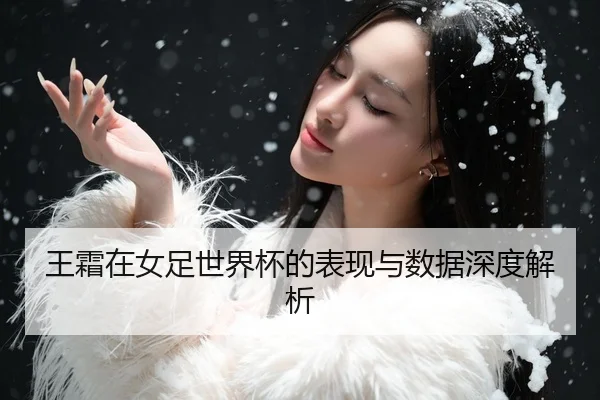 王霜在女足世界杯的表现与数据深度解析