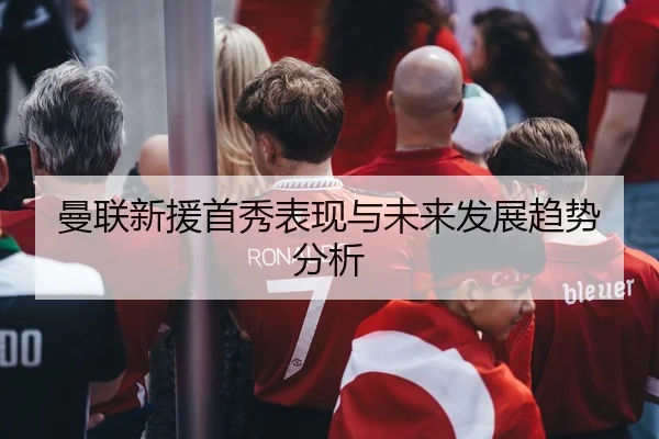 曼联新援首秀表现与未来发展趋势分析