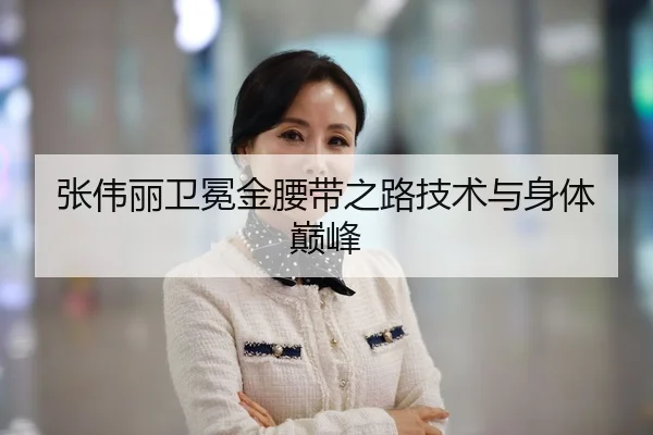 张伟丽卫冕金腰带之路技术与身体巅峰